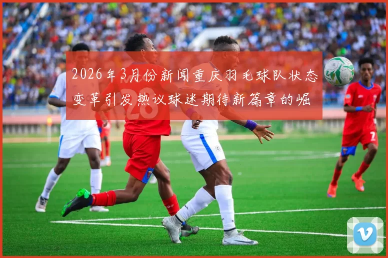 2026年3月份新闻重庆羽毛球队状态变革引发热议球迷期待新篇章的崛起与发展