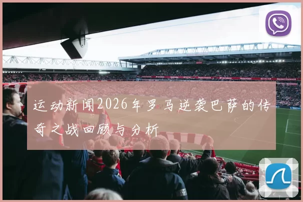 运动新闻2026年罗马逆袭巴萨的传奇之战回顾与分析