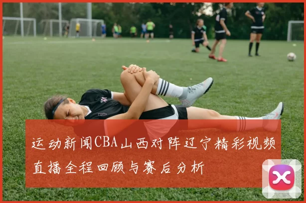 运动新闻CBA山西对阵辽宁精彩视频直播全程回顾与赛后分析