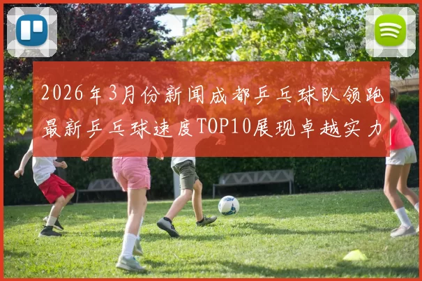 2026年3月份新闻成都乒乓球队领跑最新乒乓球速度TOP10展现卓越实力与潜力