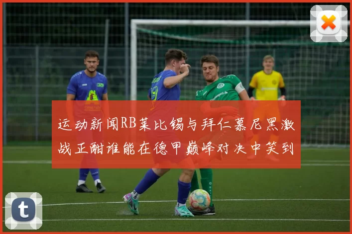 运动新闻RB莱比锡与拜仁慕尼黑激战正酣谁能在德甲巅峰对决中笑到最后