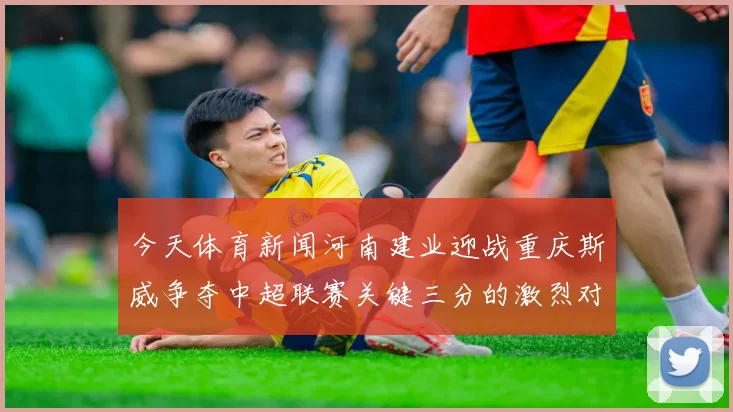 今天体育新闻河南建业迎战重庆斯威争夺中超联赛关键三分的激烈对决