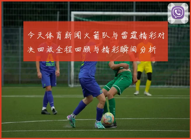 今天体育新闻火箭队与雷霆精彩对决回放全程回顾与精彩瞬间分析