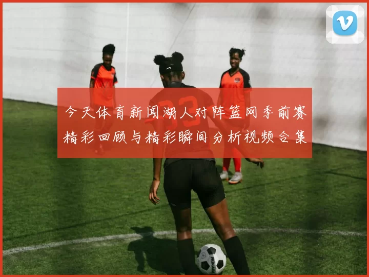 今天体育新闻湖人对阵篮网季前赛精彩回顾与精彩瞬间分析视频合集